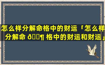 怎么样分解命格中的财运「怎么样分解命 🐶 格中的财运和财运」